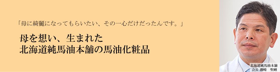 「母に綺麗になってもらいたい、その一心だけだったんです。」母を想い、生まれた北海道純馬油本舗の馬油化粧品 北海道純馬油本舗 会長 磯崎 聖剛